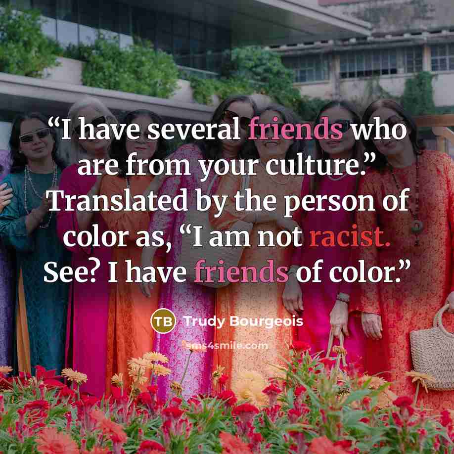 “I have several friends who are from your culture.” Translated by the person of color as, “I am not racist. See? I have friends of color.” quote by Trudy Bourgeois