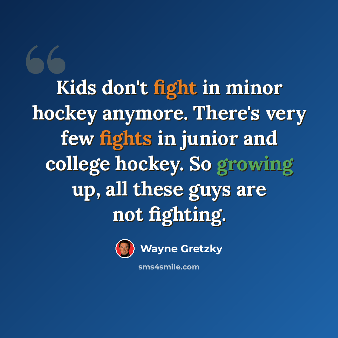 “Kids don't fight in minor hockey anymore. There's very few fights in junior and college hockey. So growing up, all these guys are not fighting.” quote by Wayne Gretzky