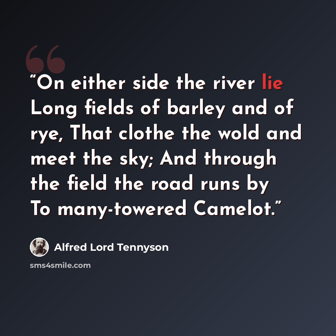 “On either side the river lie Long fields of barley and of rye, That clothe the wold and meet the sky; And through the field the road runs by To many-towered Camelot.” quote by Alfred Lord Tennyson