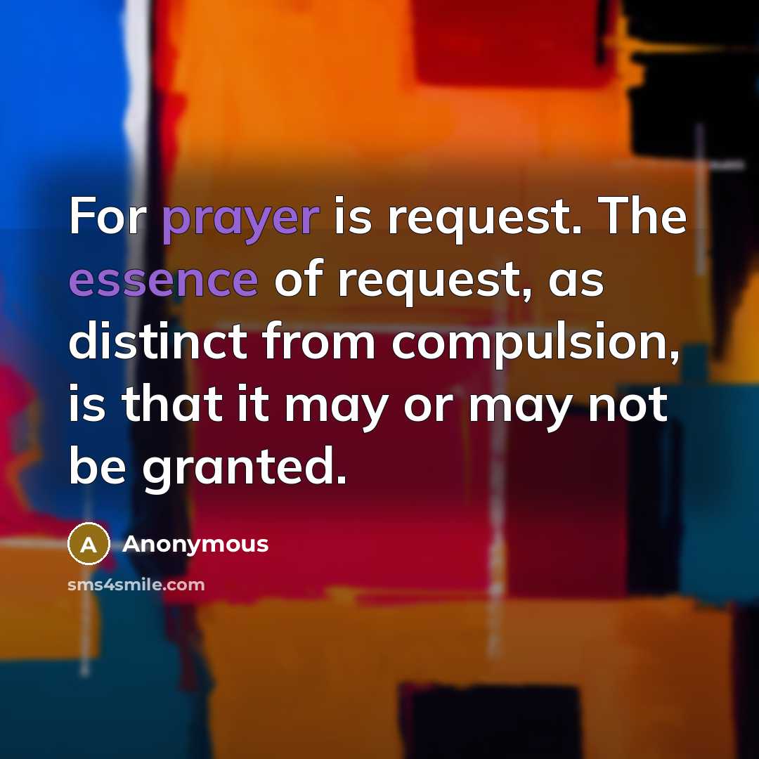 “For prayer is request. The essence of request, as distinct from compulsion, is that it may or may not be granted.” quote by Anonymous