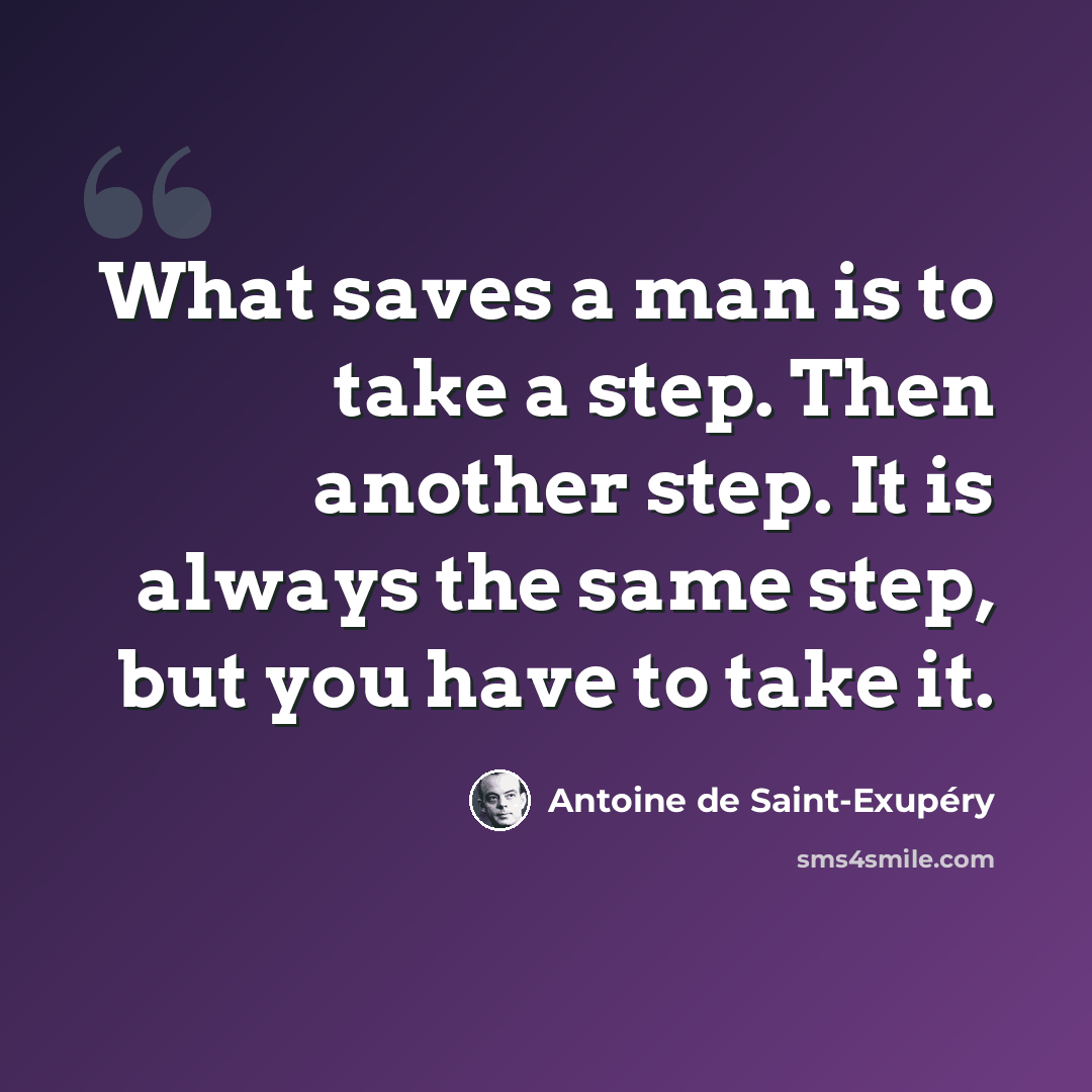 “What saves a man is to take a step. Then another step. It is always the same step, but you have to take it.” quote by Antoine de Saint-Exupery