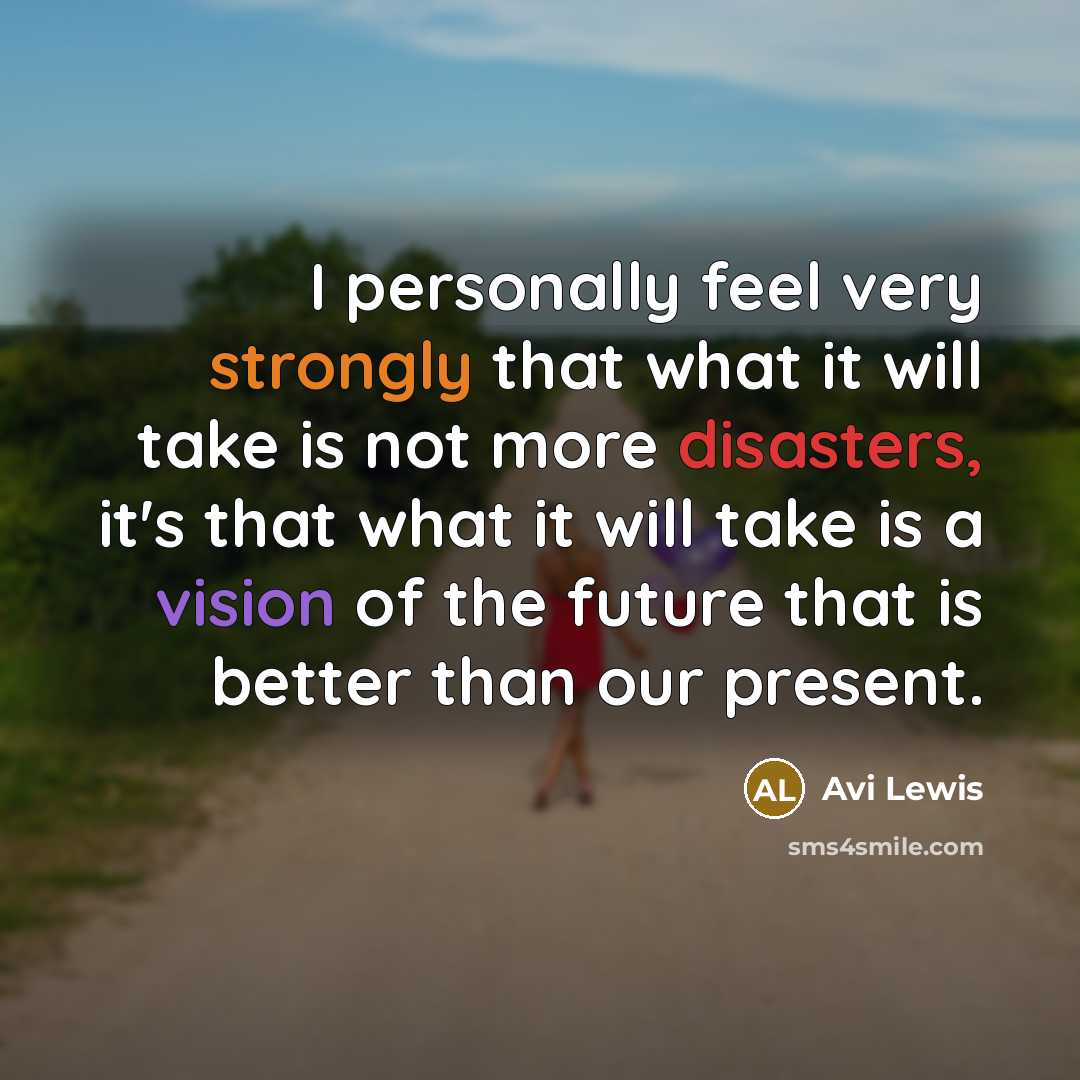 “I personally feel very strongly that what it will take is not more disasters, it's that what it will take is a vision of the future that is better than our present.” quote by Avi Lewis