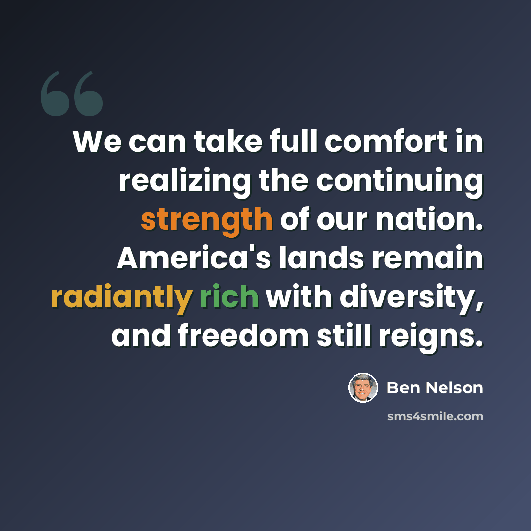 “We can take full comfort in realizing the continuing strength of our nation. America's lands remain radiantly rich with diversity, and freedom still reigns.” quote by Ben Nelson