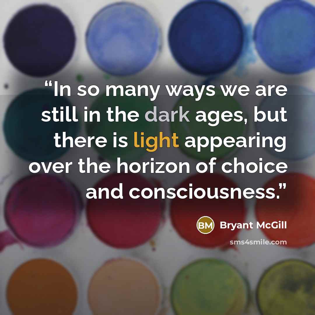 “In so many ways we are still in the dark ages, but there is light appearing over the horizon of choice and consciousness.” quote by Bryant McGill