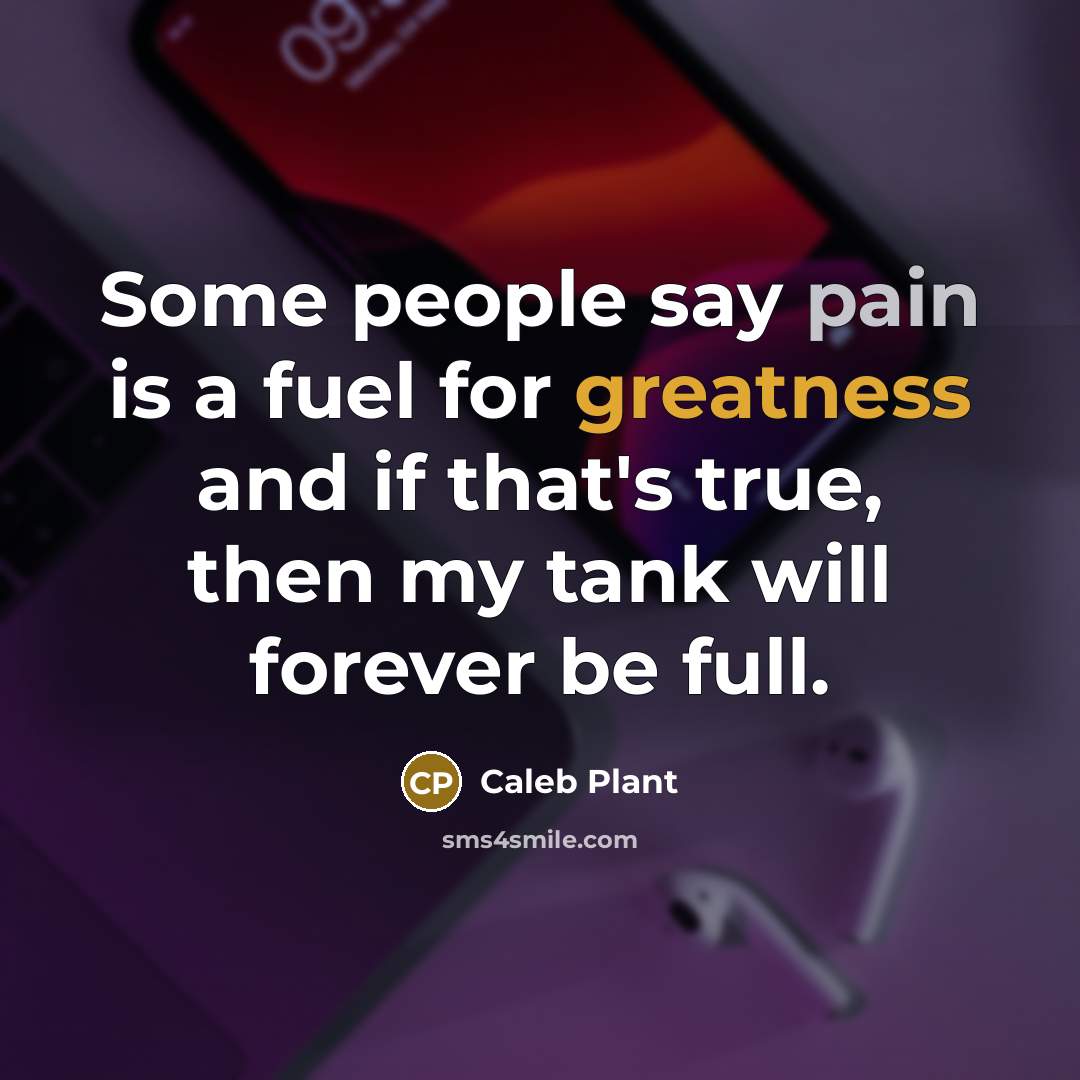 “Some people say pain is a fuel for greatness and if that's true, then my tank will forever be full.” quote by Caleb Plant