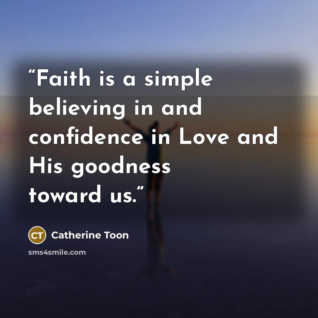 “Faith is a simple believing in and confidence in Love and His goodness toward us.” quote by Catherine Toon