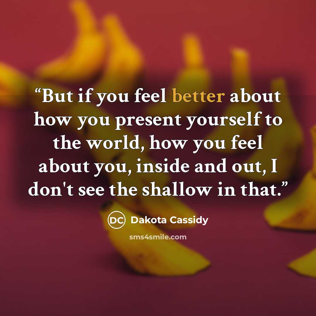 “But if you feel better about how you present yourself to the world, how you feel about you, inside and out, I don't see the shallow in that.” quote by Dakota Cassidy