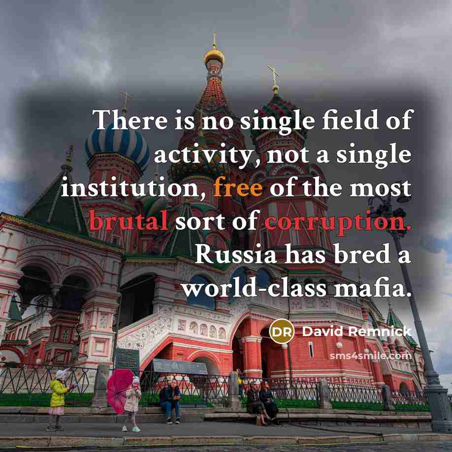 “There is no single field of activity, not a single institution, free of the most brutal sort of corruption. Russia has bred a world-class mafia.” quote by David Remnick