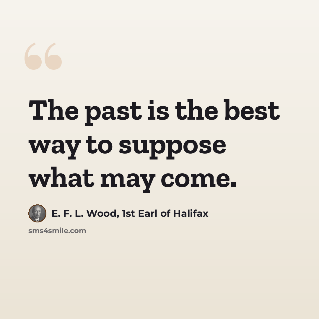 “The past is the best way to suppose what may come.” quote by E. F. L. Wood, 1st Earl of Halifax