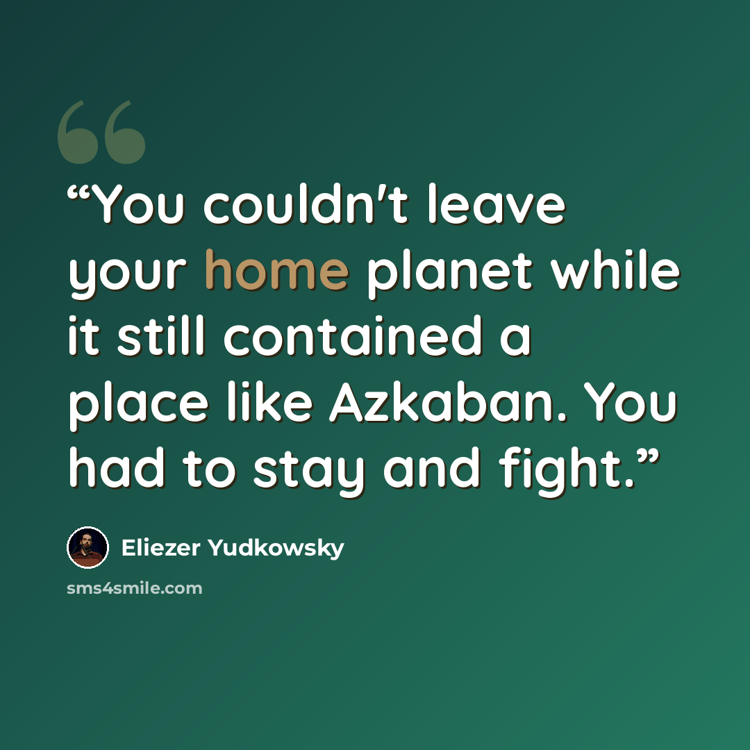 “You couldn't leave your home planet while it still contained a place like Azkaban. You had to stay and fight.” quote by Eliezer Yudkowsky