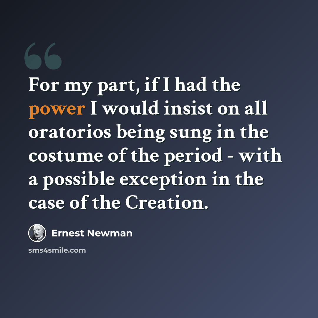 “For my part, if I had the power I would insist on all oratorios being sung in the costume of the period - with a possible exception in the case of the Creation.” quote by Ernest Newman