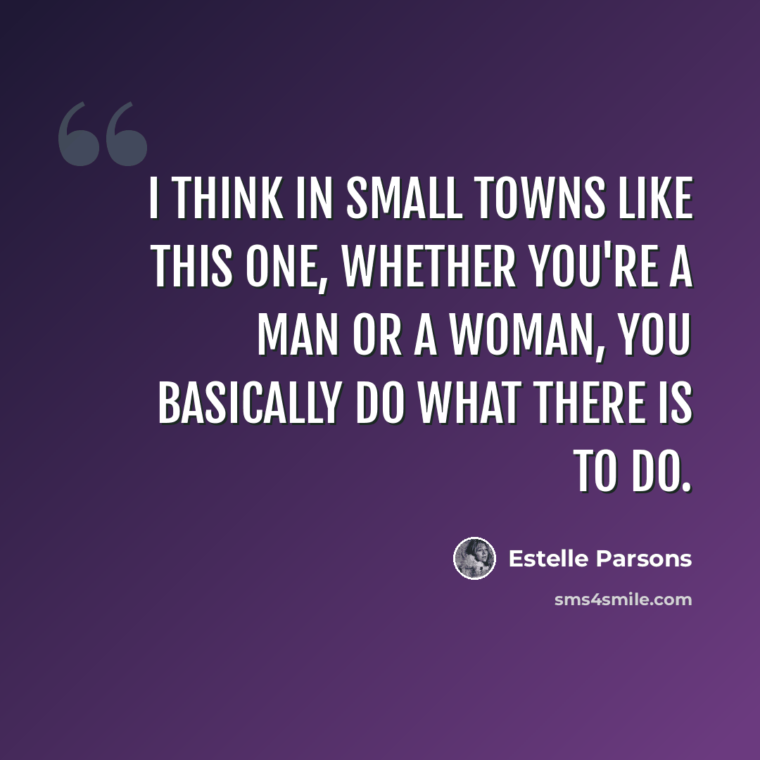 “I think in small towns like this one, whether you're a man or a woman, you basically do what there is to do.” quote by Estelle Parsons
