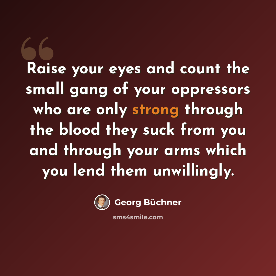“Raise your eyes and count the small gang of your oppressors who are only strong through the blood they suck from you and through your arms which you lend them unwillingly.” quote by Georg Buchner