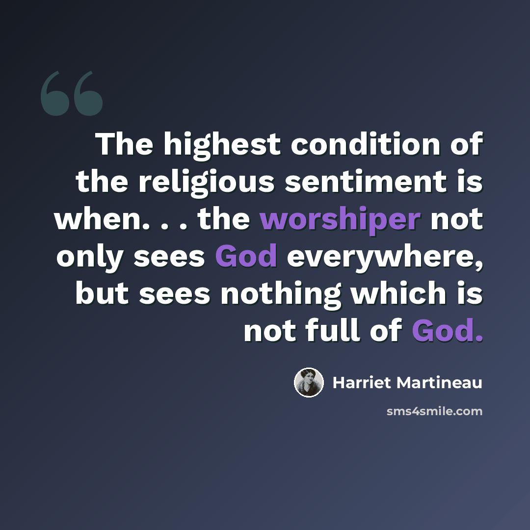 “The highest condition of the religious sentiment is when. . . the worshiper not only sees God everywhere, but sees nothing which is not full of God.” quote by Harriet Martineau