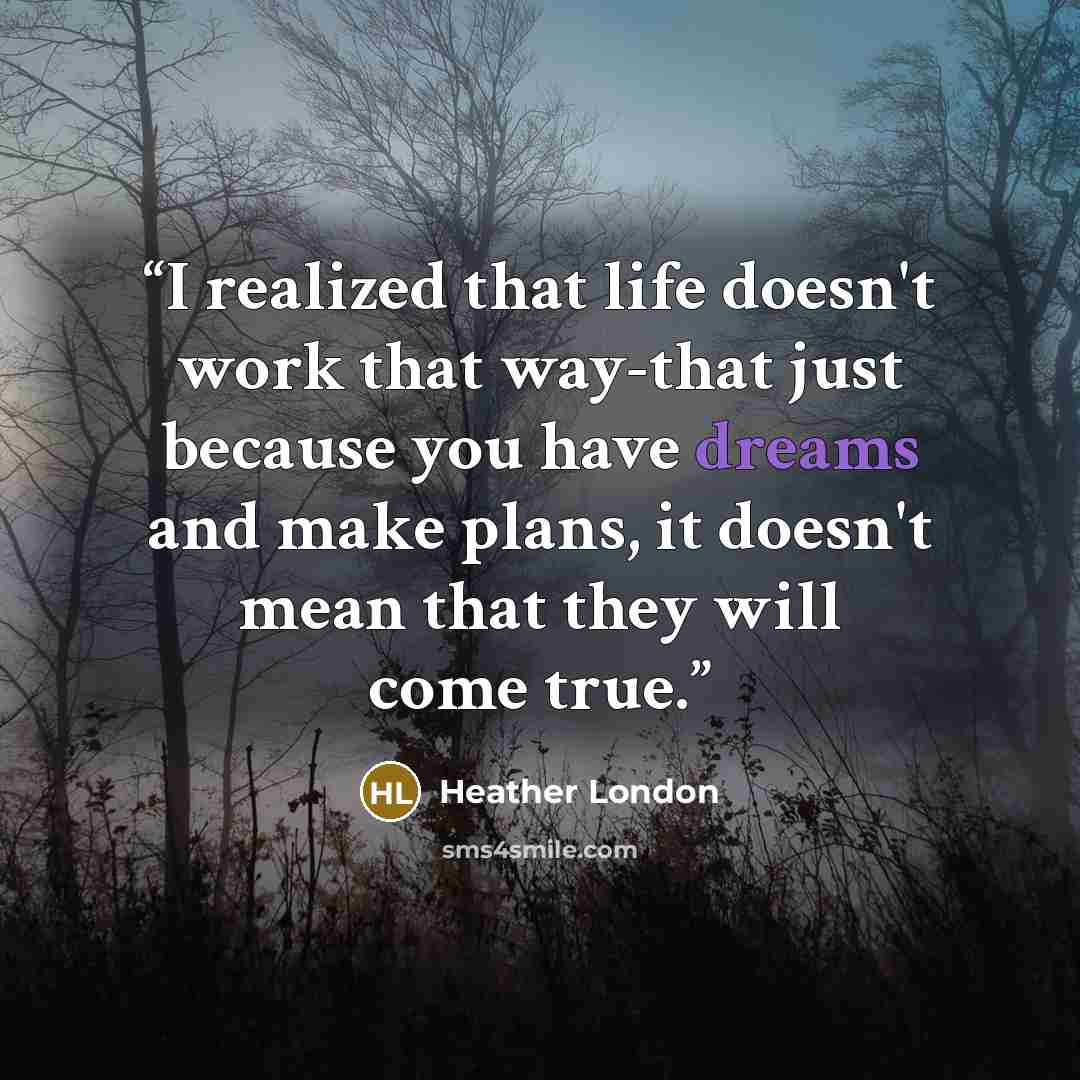 “I realized that life doesn't work that way-that just because you have dreams and make plans, it doesn't mean that they will come true.” quote by Heather London