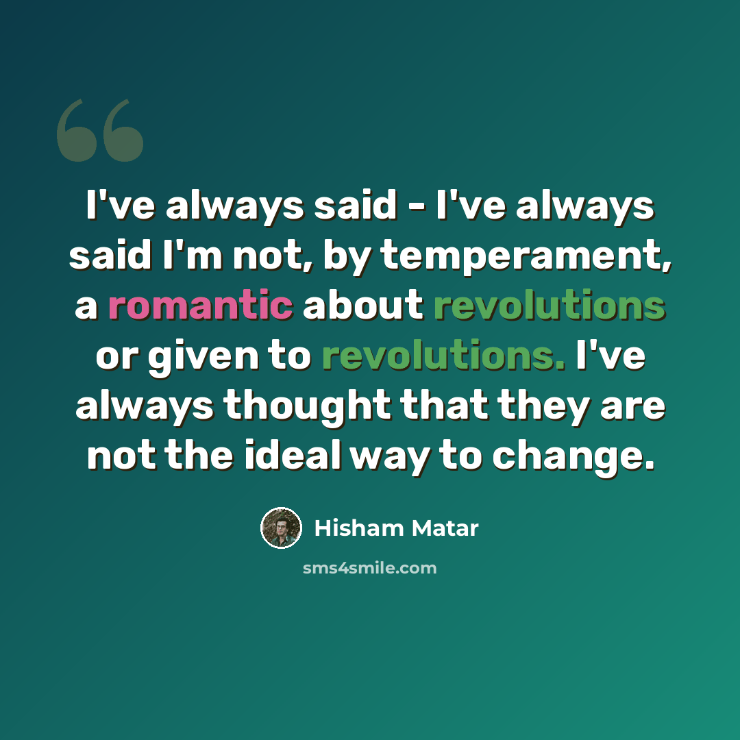 “I've always said - I've always said I'm not, by temperament, a romantic about revolutions or given to revolutions. I've always thought that they are not the ideal way to change.” quote by Hisham Matar