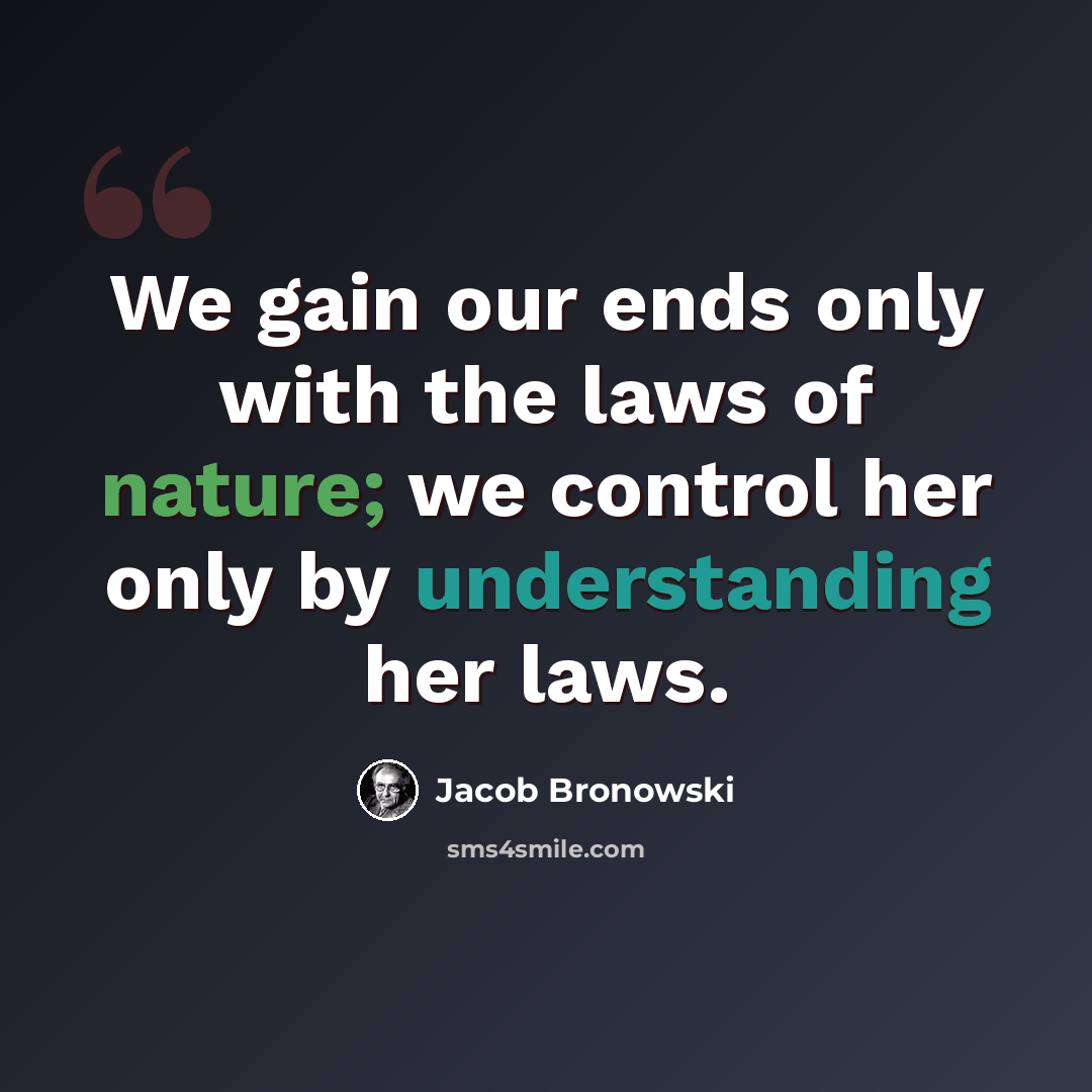 “We gain our ends only with the laws of nature; we control her only by understanding her laws.” quote by Jacob Bronowski