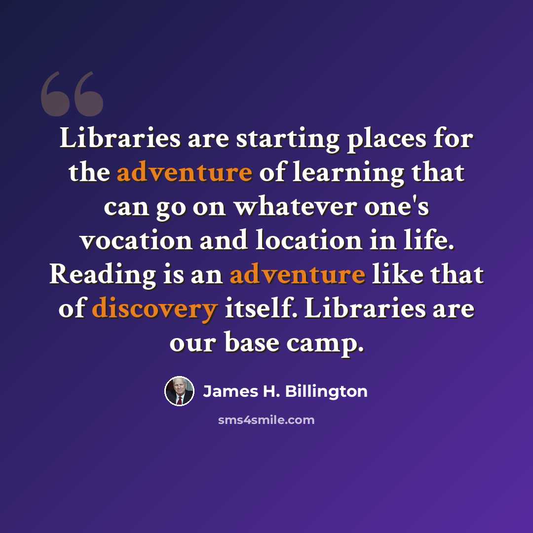“Libraries are starting places for the adventure of learning that can go on whatever one's vocation and location in life. Reading is an adventure like that of discovery itself. Libraries are our base camp.” quote by James H. Billington