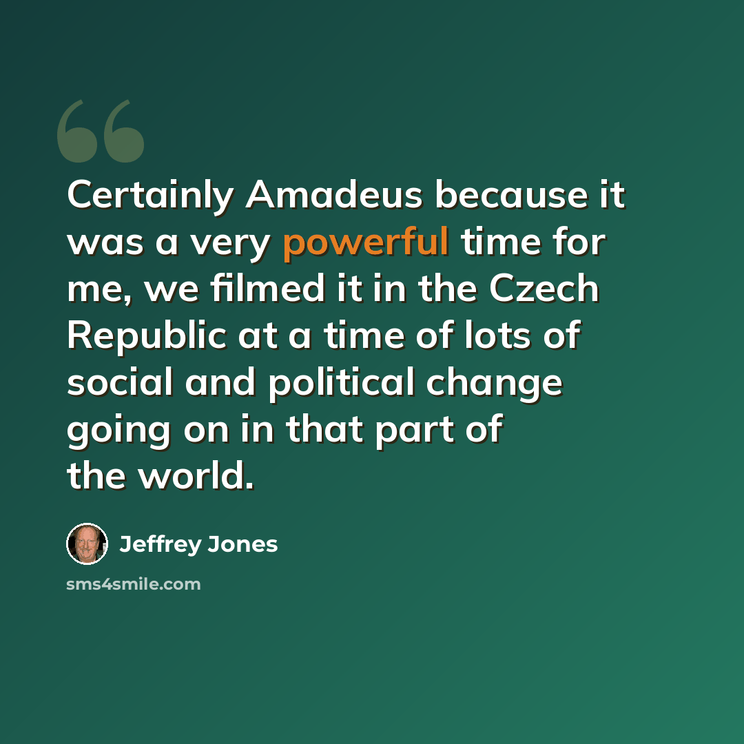 “Certainly Amadeus because it was a very powerful time for me, we filmed it in the Czech Republic at a time of lots of social and political change going on in that part of the world.” quote by Jeffrey Jones
