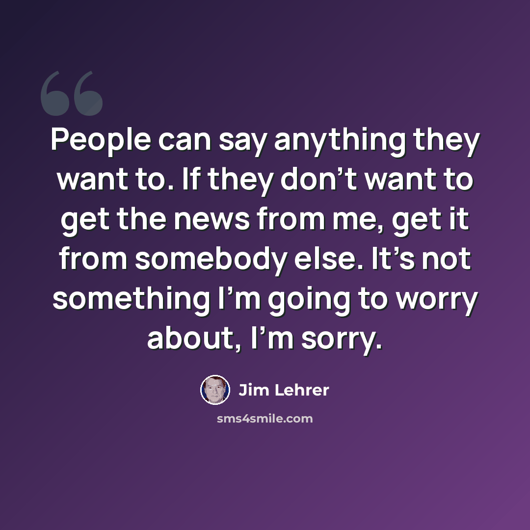 “People can say anything they want to. If they don't want to get the news from me, get it from somebody else. It's not something I'm going to worry about, I'm sorry.” quote by Jim Lehrer