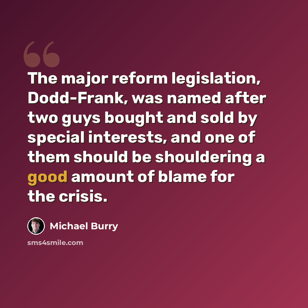 “The major reform legislation, Dodd-Frank, was named after two guys bought and sold by special interests, and one of them should be shouldering a good amount of blame for the crisis.” quote by Michael Burry