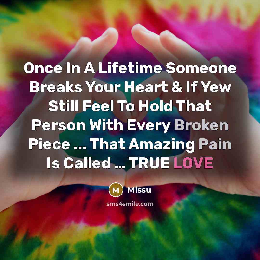 “Once In A Lifetime Someone Breaks Your Heart & If Yew Still Feel To Hold That Person With Every Broken Piece ... That Amazing Pain Is Called … TRUE LOVE” quote by Missu