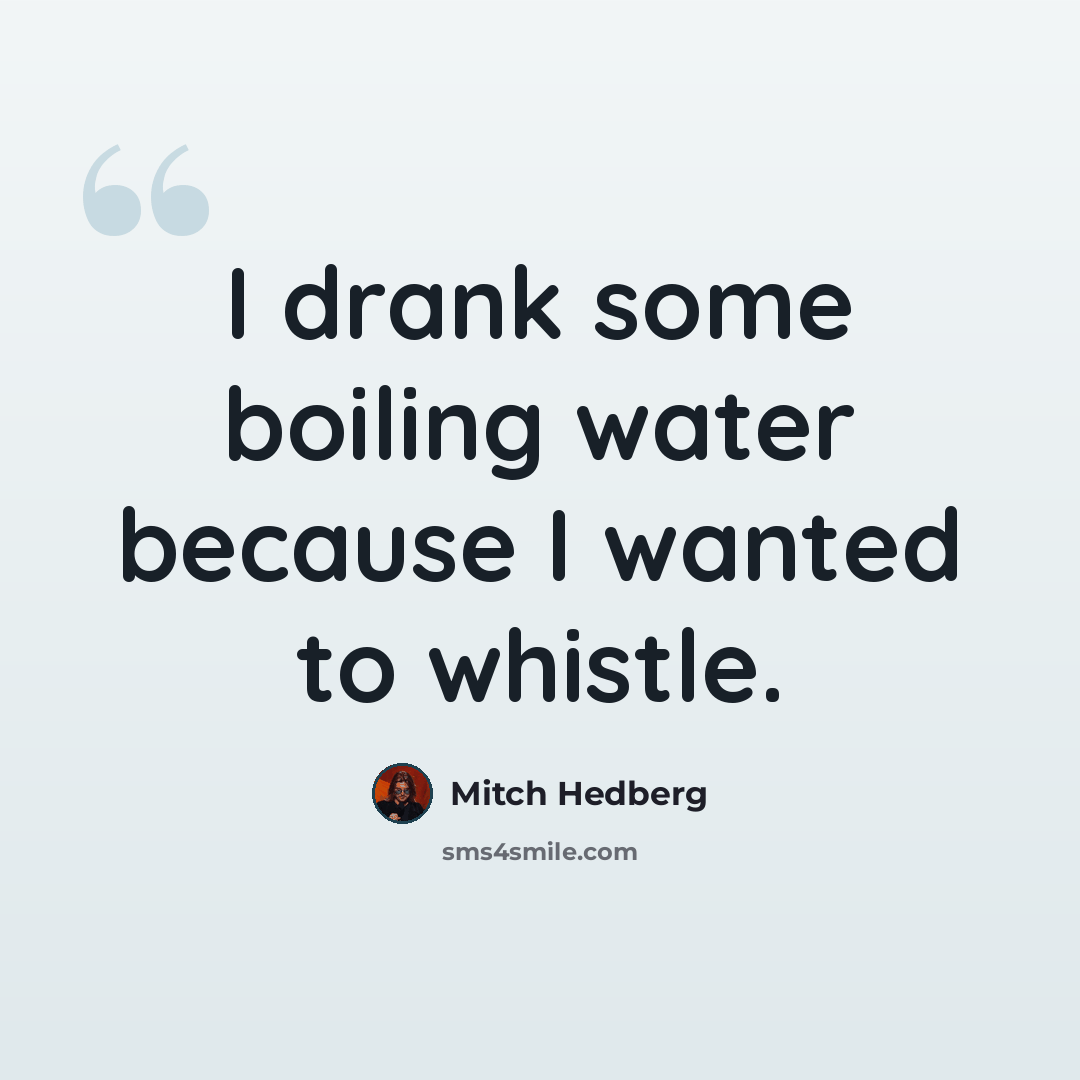 “I drank some boiling water because I wanted to whistle.” quote by Mitch Hedberg