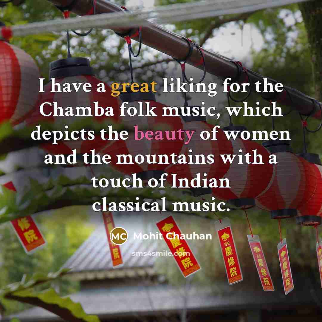 “I have a great liking for the Chamba folk music, which depicts the beauty of women and the mountains with a touch of Indian classical music.” quote by Mohit Chauhan
