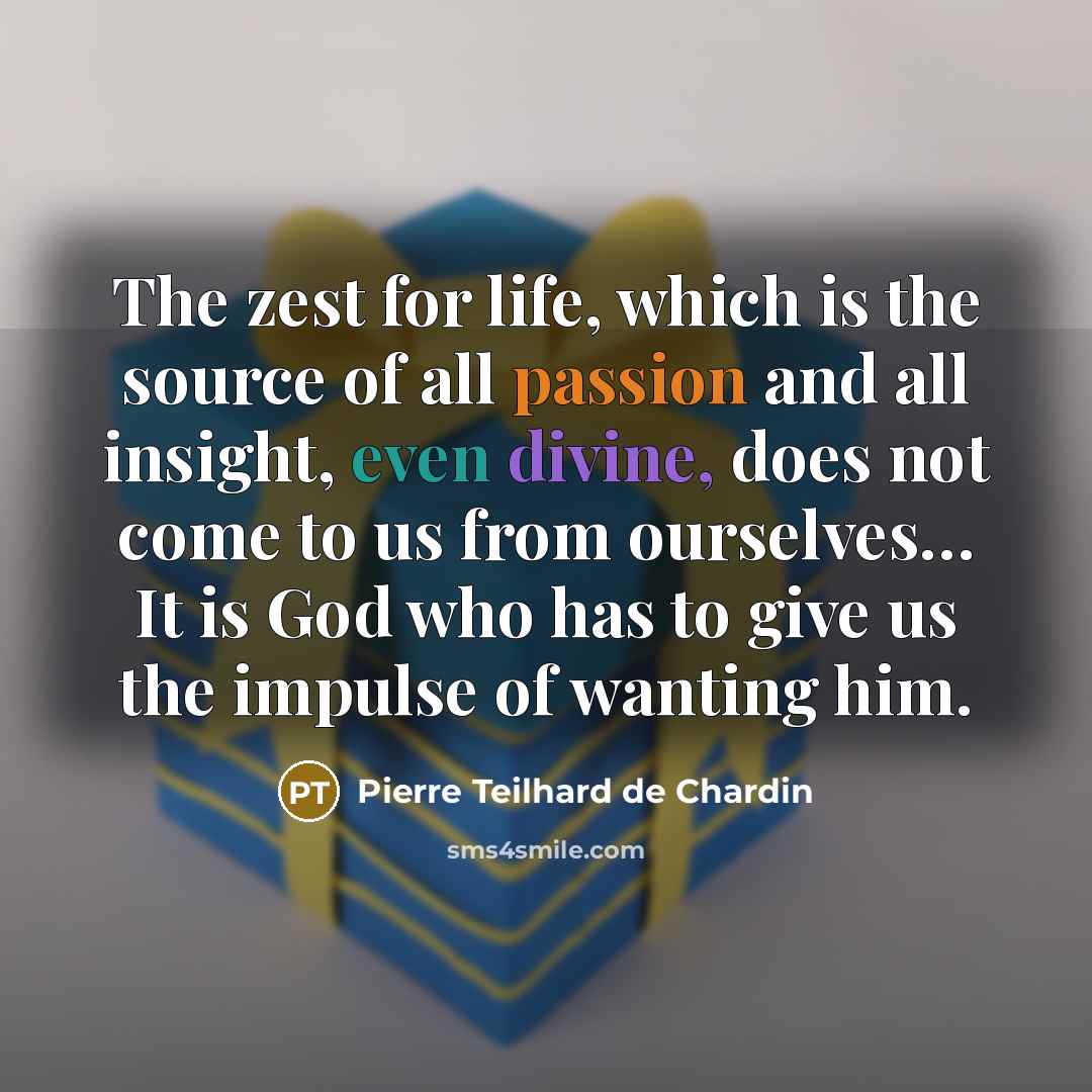 “The zest for life, which is the source of all passion and all insight, even divine, does not come to us from ourselves… It is God who has to give us the impulse of wanting him.” quote by Pierre Teilhard de Chardin