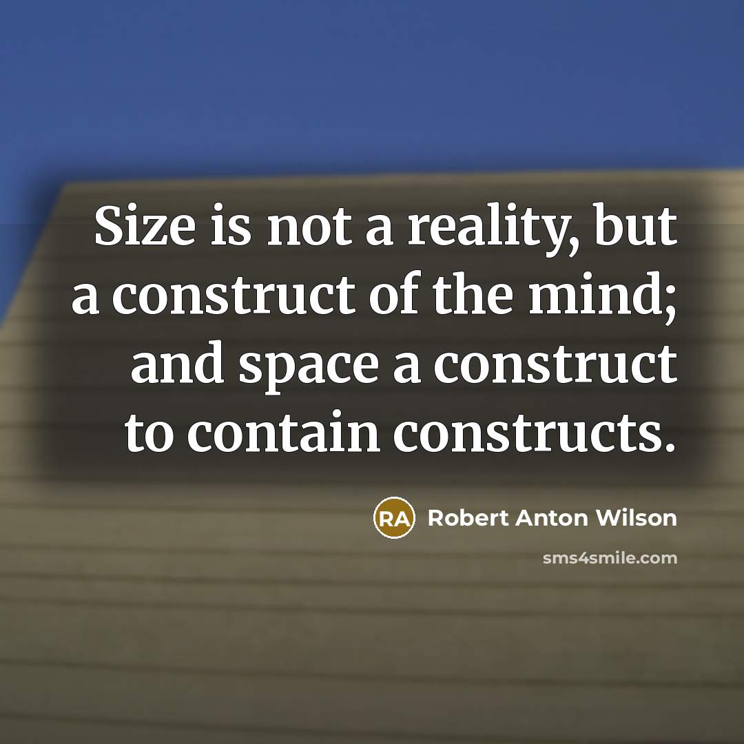 “Size is not a reality, but a construct of the mind; and space a construct to contain constructs.” quote by Robert Anton Wilson