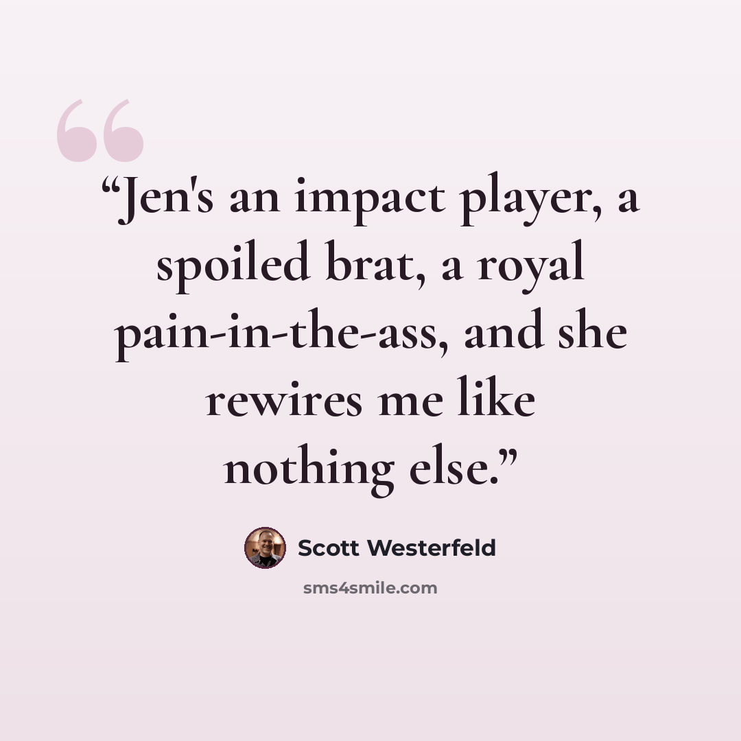“Jen's an impact player, a spoiled brat, a royal pain-in-the-ass, and she rewires me like nothing else.” quote by Scott Westerfeld