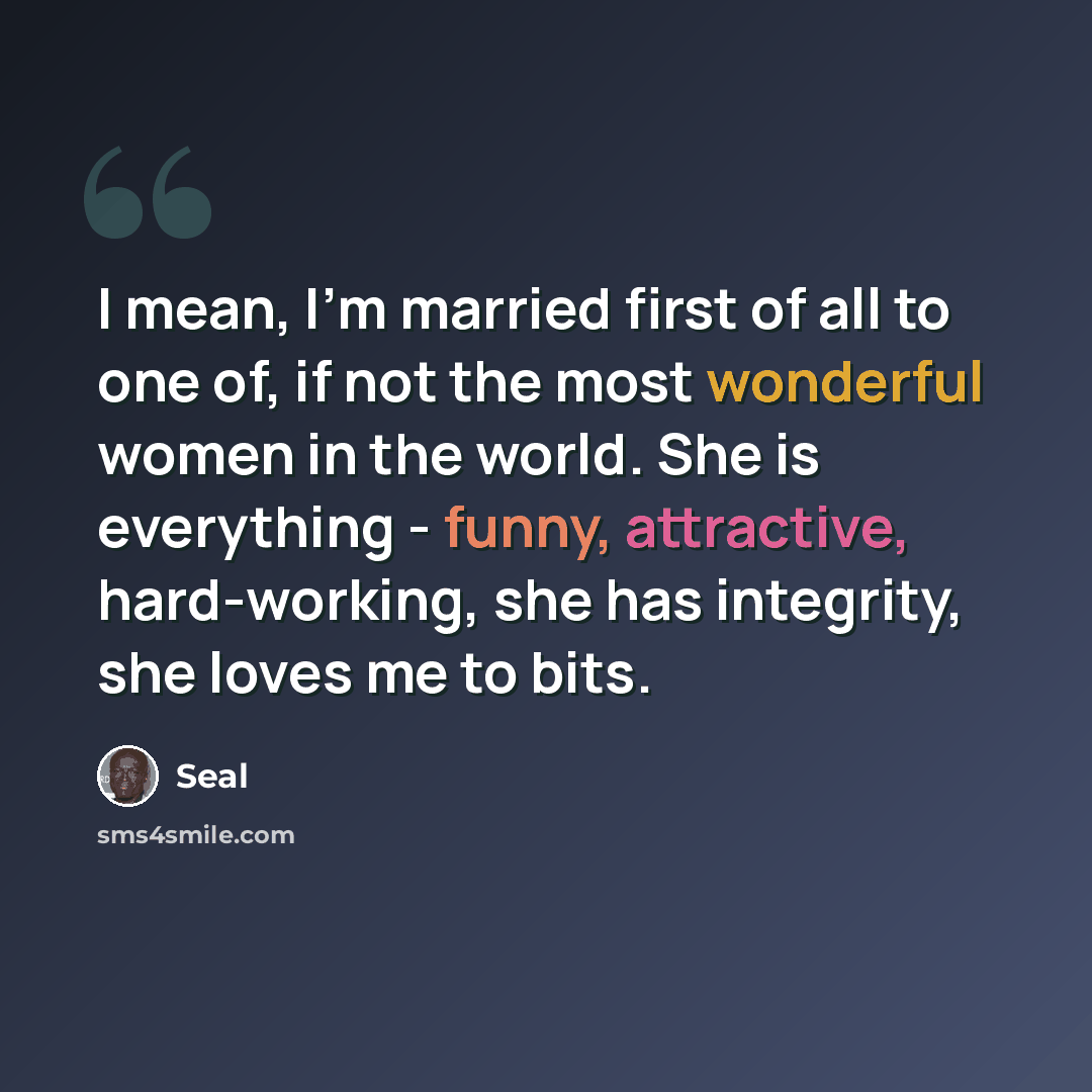“I mean, I'm married first of all to one of, if not the most wonderful women in the world. She is everything - funny, attractive, hard-working, she has integrity, she loves me to bits.” quote by Seal