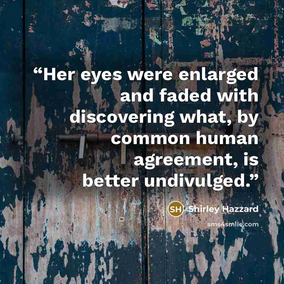 “Her eyes were enlarged and faded with discovering what, by common human agreement, is better undivulged.” quote by Shirley Hazzard