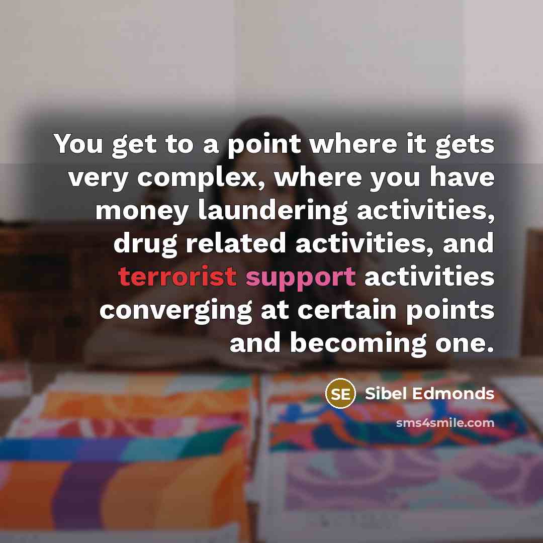 “You get to a point where it gets very complex, where you have money laundering activities, drug related activities, and terrorist support activities converging at certain points and becoming one.” quote by Sibel Edmonds