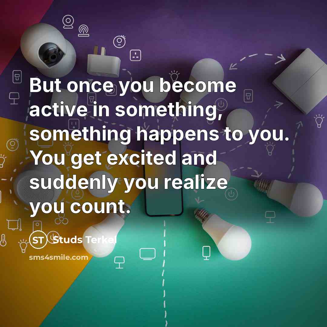 “But once you become active in something, something happens to you. You get excited and suddenly you realize you count.” quote by Studs Terkel