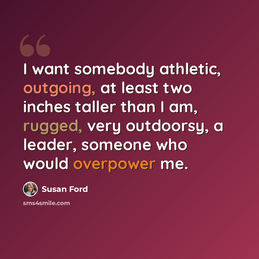 “I want somebody athletic, outgoing, at least two inches taller than I am, rugged, very outdoorsy, a leader, someone who would overpower me.” quote by Susan Ford