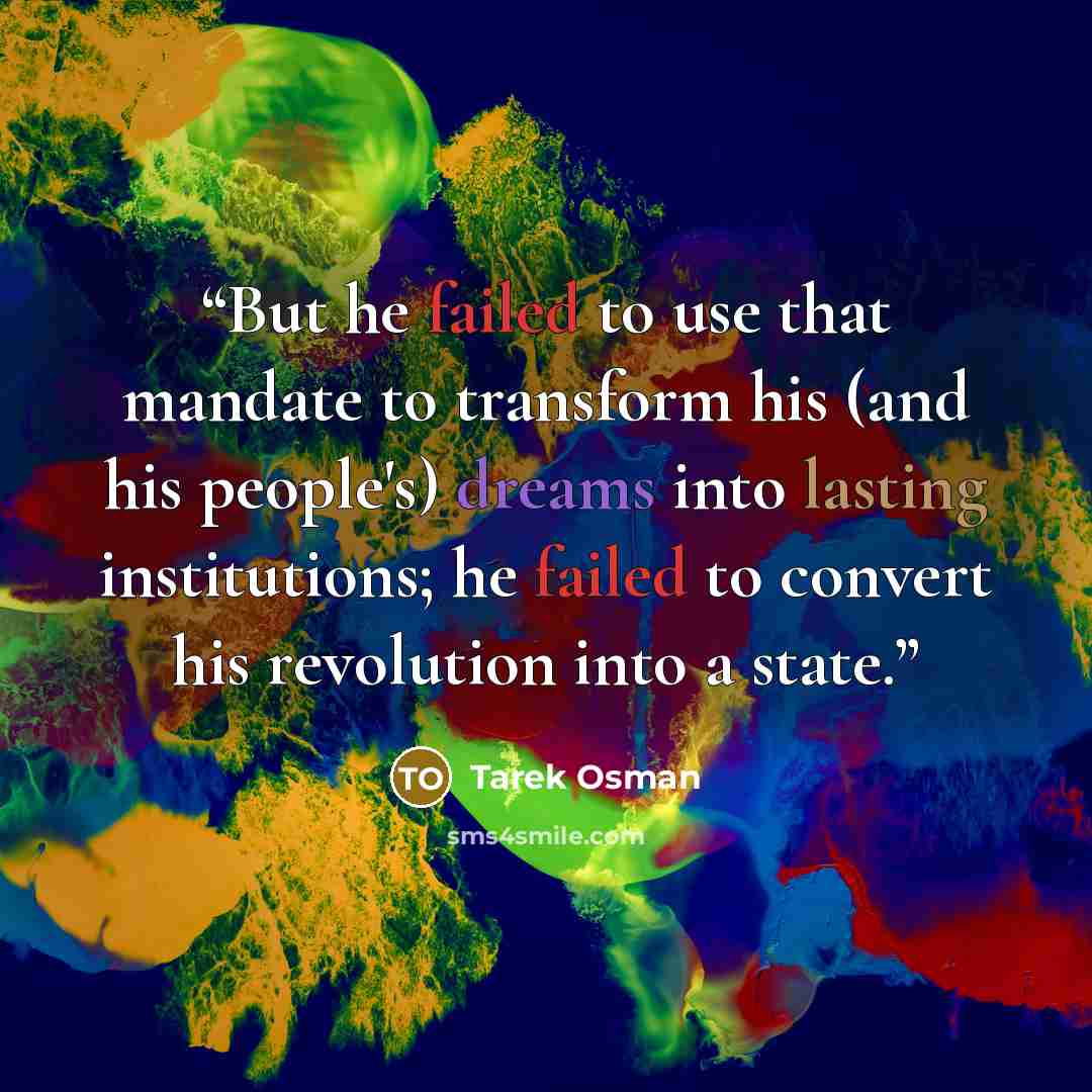 “But he failed to use that mandate to transform his (and his people's) dreams into lasting institutions; he failed to convert his revolution into a state.” quote by Tarek Osman