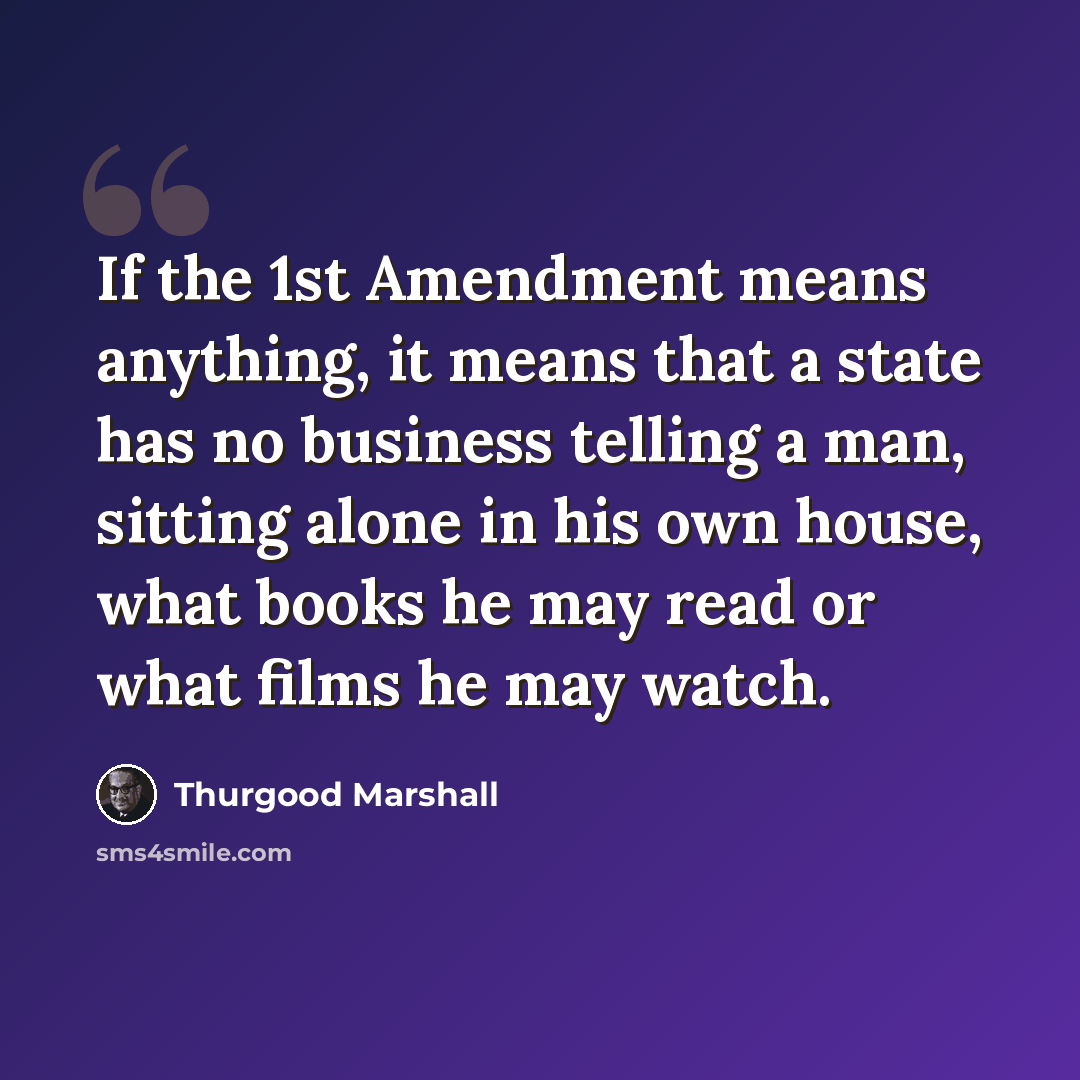 “If the 1st Amendment means anything, it means that a state has no business telling a man, sitting alone in his own house, what books he may read or what films he may watch.” quote by Thurgood Marshall