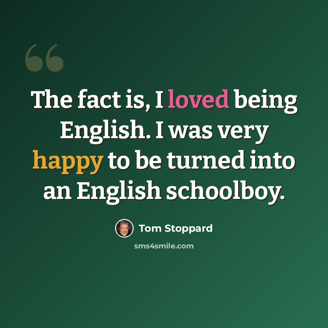 “The fact is, I loved being English. I was very happy to be turned into an English schoolboy.” quote by Tom Stoppard