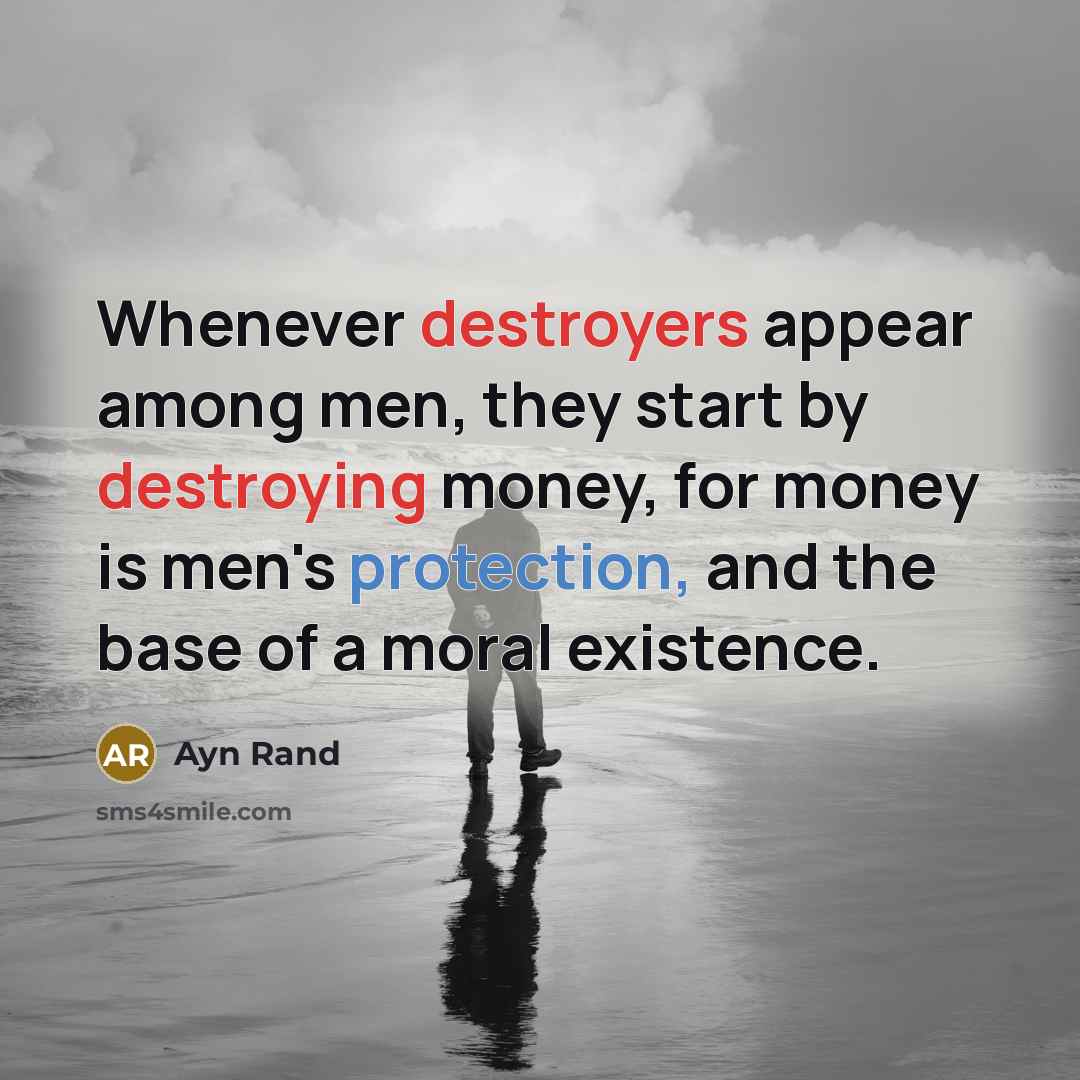 “Whenever destroyers appear among men, they start by destroying money, for money is men's protection, and the base of a moral existence.” quote by Ayn Rand