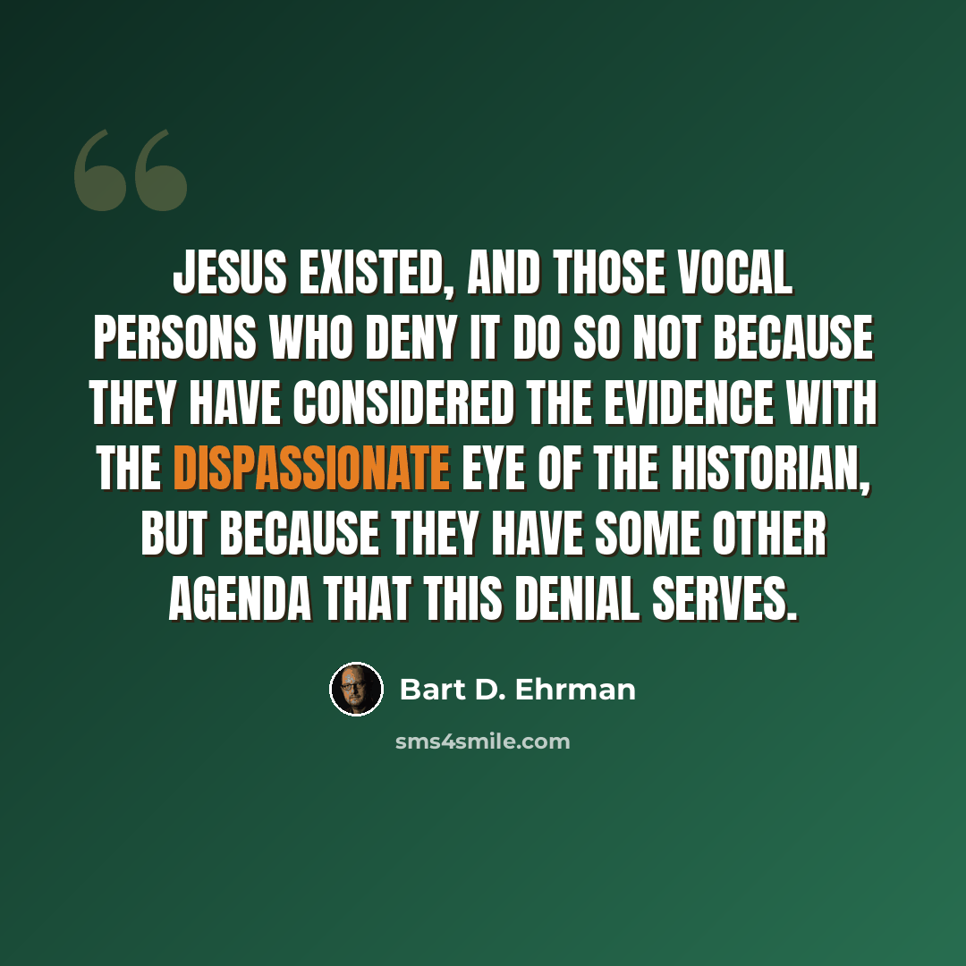 “Jesus existed, and those vocal persons who deny it do so not because they have considered the evidence with the dispassionate eye of the historian, but because they have some other agenda that this denial serves.” quote by Bart D. Ehrman