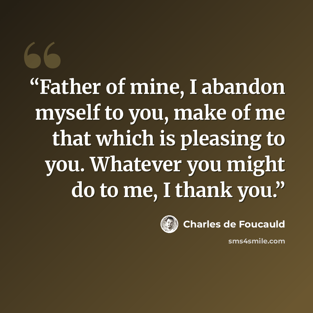 “Father of mine, I abandon myself to you, make of me that which is pleasing to you. Whatever you might do to me, I thank you.” quote by Charles de Foucauld