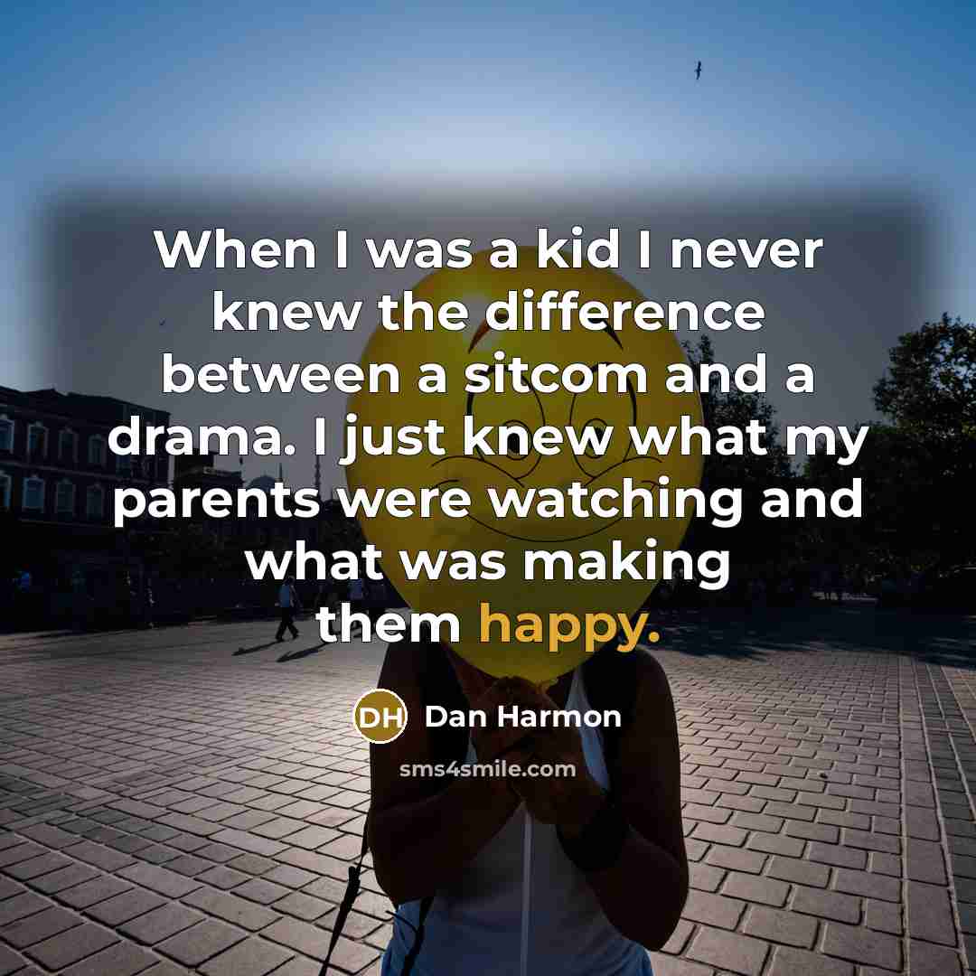 “When I was a kid I never knew the difference between a sitcom and a drama. I just knew what my parents were watching and what was making them happy.” quote by Dan Harmon
