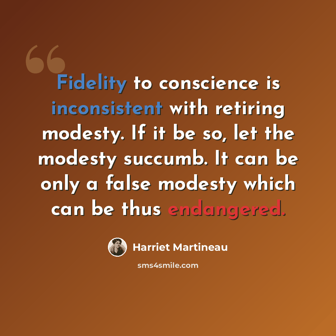 “Fidelity to conscience is inconsistent with retiring modesty. If it be so, let the modesty succumb. It can be only a false modesty which can be thus endangered.” quote by Harriet Martineau