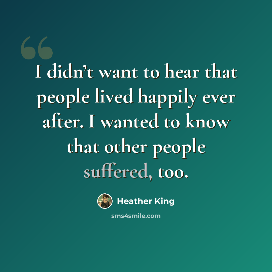 “I didn’t want to hear that people lived happily ever after. I wanted to know that other people suffered, too.” quote by Heather King