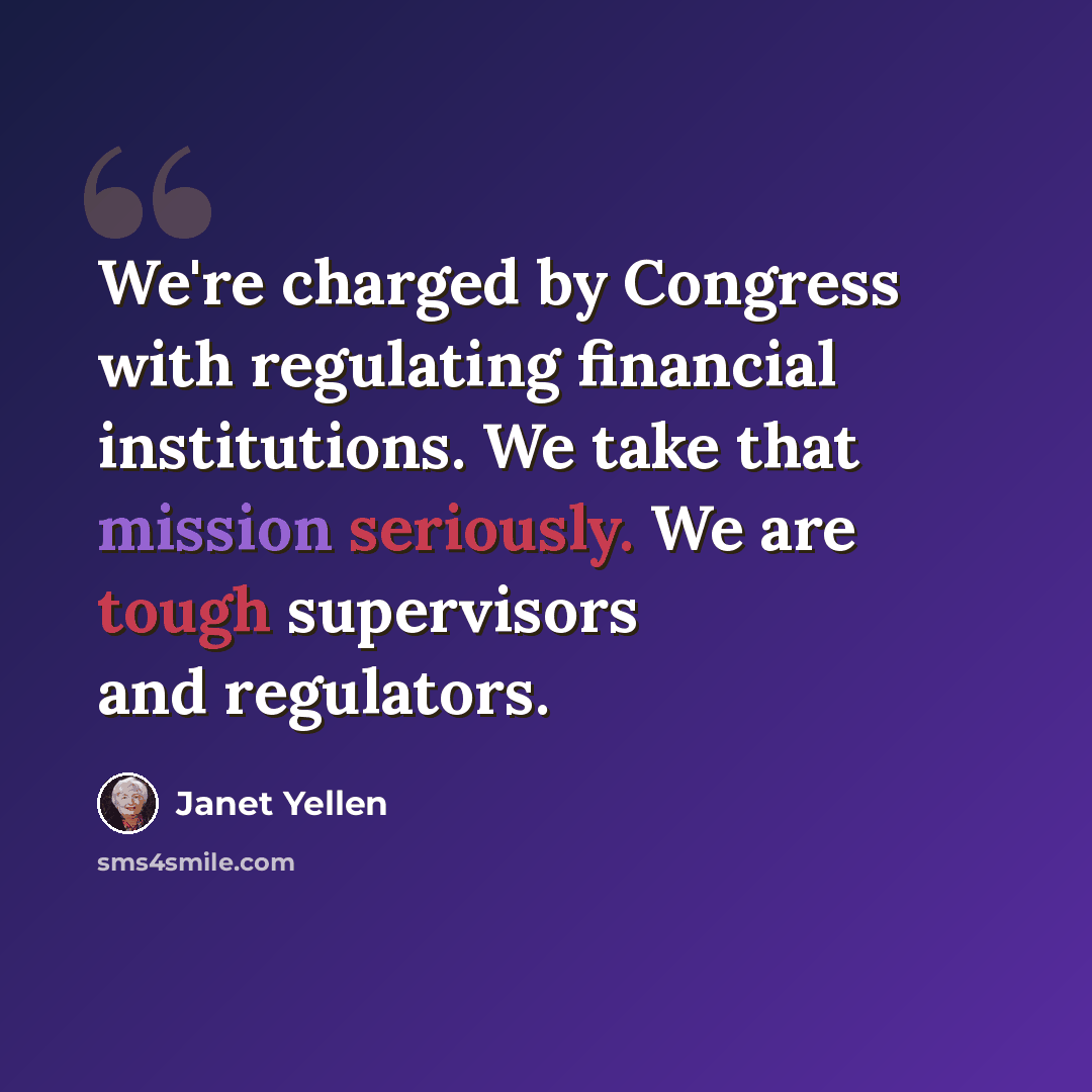 “We're charged by Congress with regulating financial institutions. We take that mission seriously. We are tough supervisors and regulators.” quote by Janet Yellen
