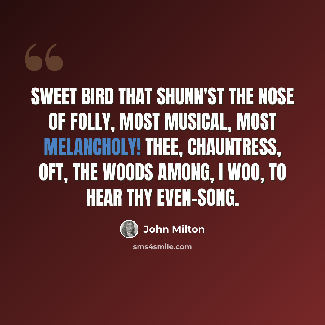 “Sweet bird that shunn'st the nose of folly, Most musical, most melancholy! Thee, chauntress, oft, the woods among, I woo, to hear thy even-song.” quote by John Milton