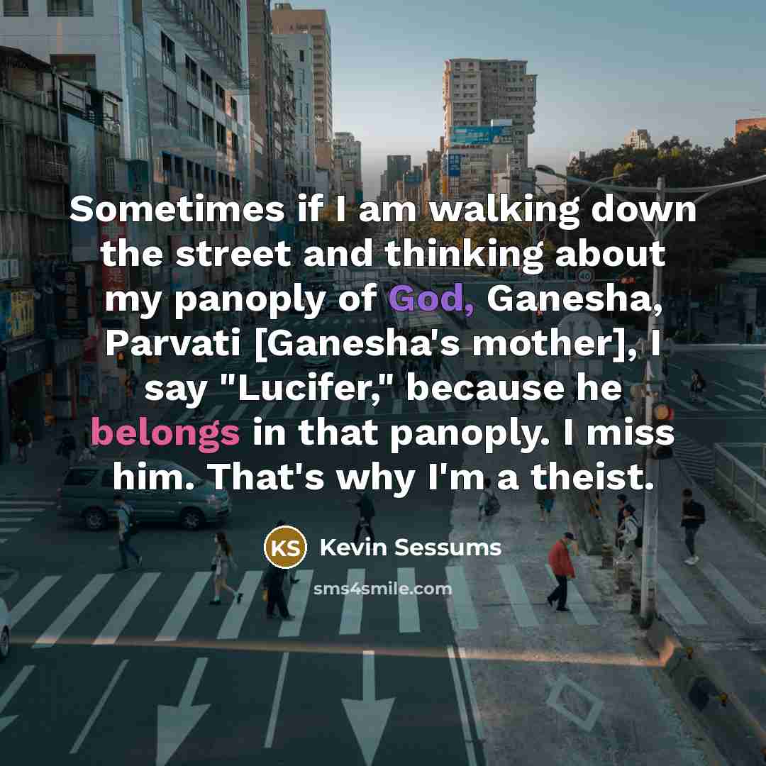 “Sometimes if I am walking down the street and thinking about my panoply of God, Ganesha, Parvati [Ganesha's mother], I say "Lucifer," because he belongs in that panoply. I miss him. That's why I'm a theist.” quote by Kevin Sessums