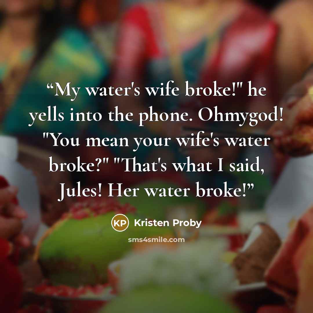 “My water's wife broke!" he yells into the phone. Ohmygod! "You mean your wife's water broke?" "That's what I said, Jules! Her water broke!” quote by Kristen Proby