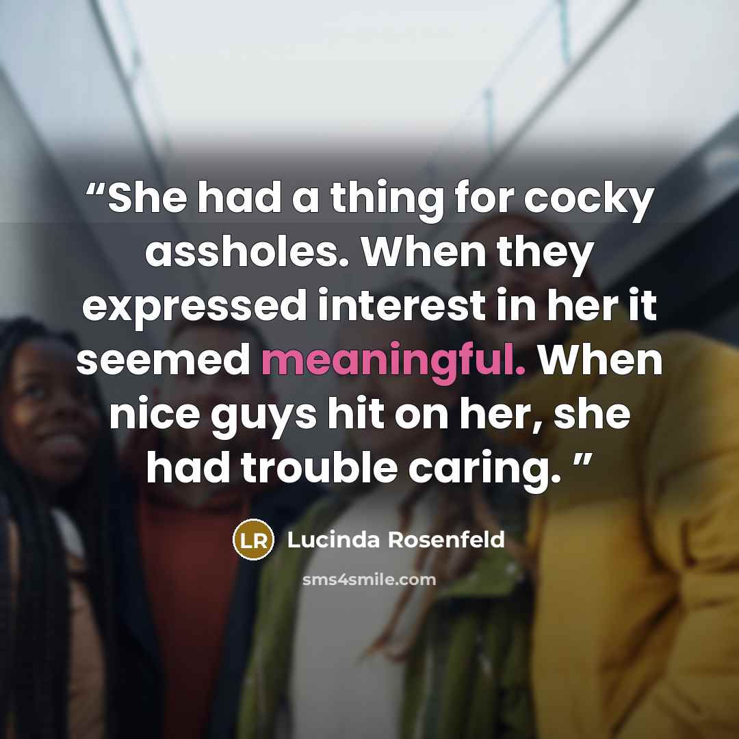 “She had a thing for cocky assholes. When they expressed interest in her it seemed meaningful. When nice guys hit on her, she had trouble caring.” quote by Lucinda Rosenfeld